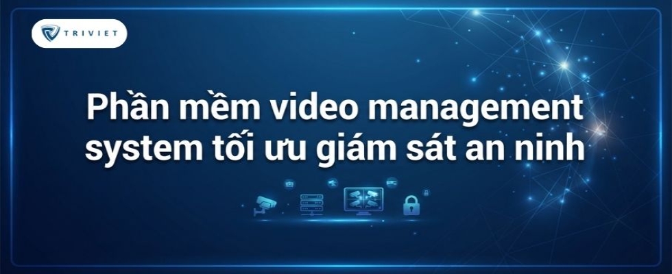 Phần mềm video management system tối ưu giám sát an ninh